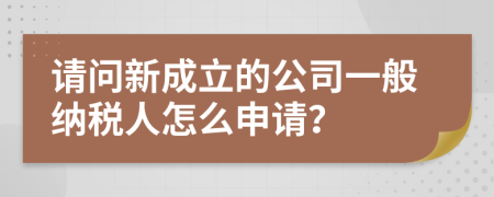 请问新成立的公司一般纳税人怎么申请？
