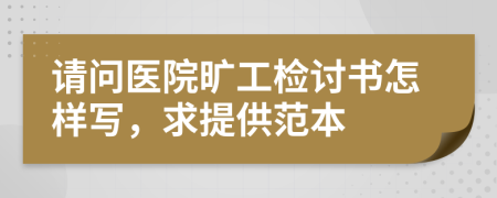 请问医院旷工检讨书怎样写，求提供范本