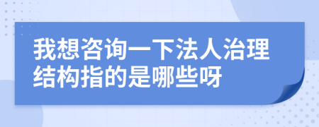 我想咨询一下法人治理结构指的是哪些呀