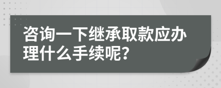 咨询一下继承取款应办理什么手续呢？