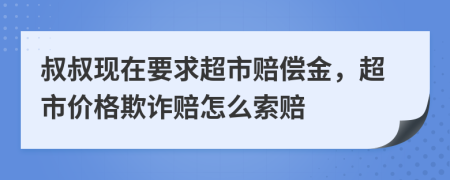 叔叔现在要求超市赔偿金，超市价格欺诈赔怎么索赔