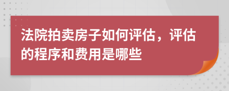 法院拍卖房子如何评估，评估的程序和费用是哪些