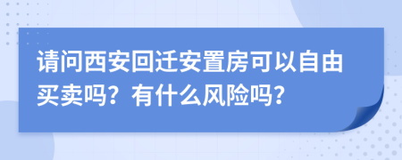 请问西安回迁安置房可以自由买卖吗？有什么风险吗？