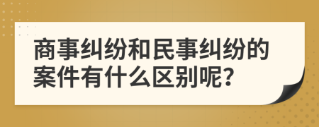 商事纠纷和民事纠纷的案件有什么区别呢？