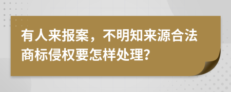 有人来报案，不明知来源合法商标侵权要怎样处理？