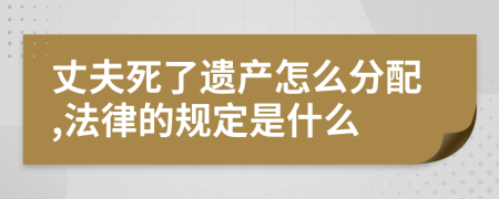 丈夫死了遗产怎么分配,法律的规定是什么