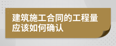 建筑施工合同的工程量应该如何确认