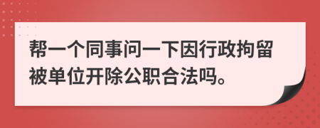 帮一个同事问一下因行政拘留被单位开除公职合法吗。