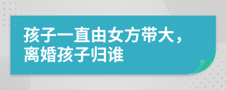 孩子一直由女方带大，离婚孩子归谁