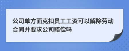公司单方面克扣员工工资可以解除劳动合同并要求公司赔偿吗