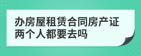 办房屋租赁合同房产证两个人都要去吗
