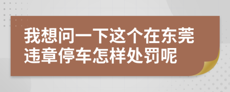 我想问一下这个在东莞违章停车怎样处罚呢