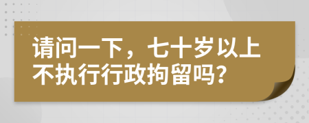 请问一下，七十岁以上不执行行政拘留吗？