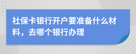 社保卡银行开户要准备什么材料，去哪个银行办理