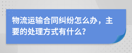 物流运输合同纠纷怎么办，主要的处理方式有什么？