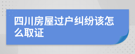 四川房屋过户纠纷该怎么取证