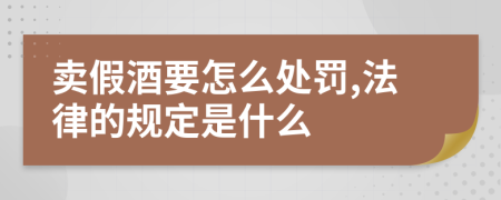 卖假酒要怎么处罚,法律的规定是什么