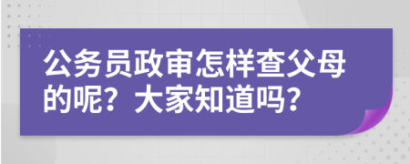 公务员政审怎样查父母的呢？大家知道吗？