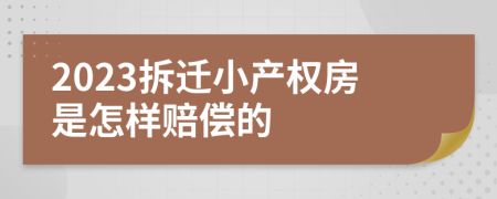 2023拆迁小产权房是怎样赔偿的