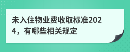 未入住物业费收取标准2024，有哪些相关规定