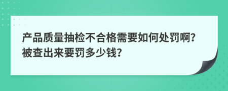 产品质量抽检不合格需要如何处罚啊？被查出来要罚多少钱？