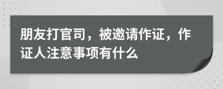 朋友打官司，被邀请作证，作证人注意事项有什么