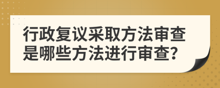 行政复议采取方法审查是哪些方法进行审查？