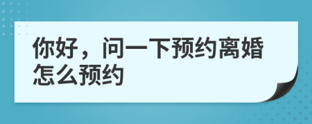 你好，问一下预约离婚怎么预约