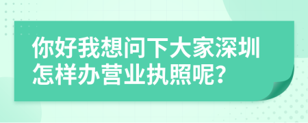 你好我想问下大家深圳怎样办营业执照呢？