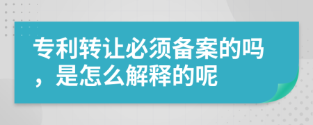 专利转让必须备案的吗，是怎么解释的呢