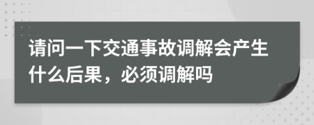 请问一下交通事故调解会产生什么后果，必须调解吗