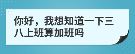 你好，我想知道一下三八上班算加班吗