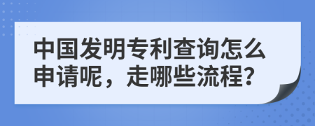 中国发明专利查询怎么申请呢，走哪些流程？