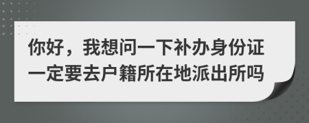 你好，我想问一下补办身份证一定要去户籍所在地派出所吗
