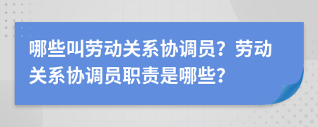 哪些叫劳动关系协调员？劳动关系协调员职责是哪些？