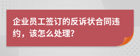 企业员工签订的反诉状合同违约，该怎么处理？