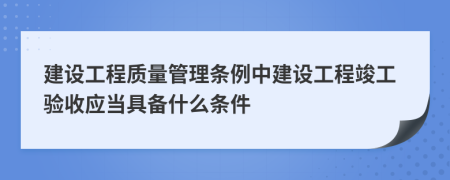 建设工程质量管理条例中建设工程竣工验收应当具备什么条件