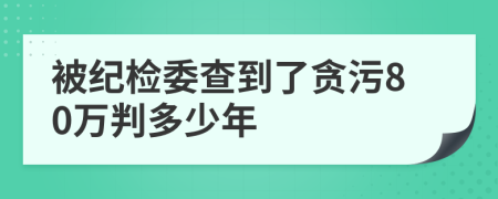 被纪检委查到了贪污80万判多少年