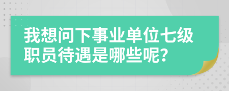 我想问下事业单位七级职员待遇是哪些呢？
