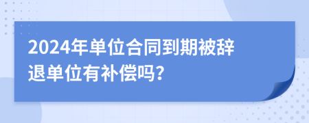 2024年单位合同到期被辞退单位有补偿吗？