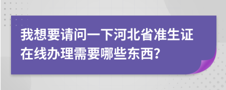 我想要请问一下河北省准生证在线办理需要哪些东西？