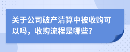 关于公司破产清算中被收购可以吗，收购流程是哪些？