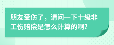 朋友受伤了，请问一下十级非工伤赔偿是怎么计算的啊？