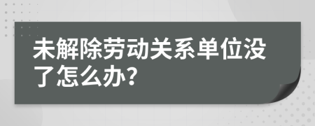 未解除劳动关系单位没了怎么办？