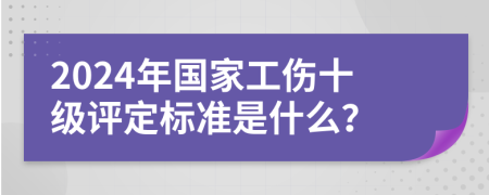 2024年国家工伤十级评定标准是什么？