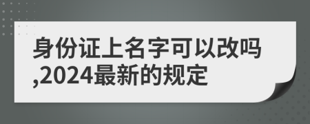 身份证上名字可以改吗,2024最新的规定