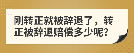 刚转正就被辞退了，转正被辞退赔偿多少呢？