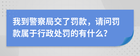 我到警察局交了罚款，请问罚款属于行政处罚的有什么？