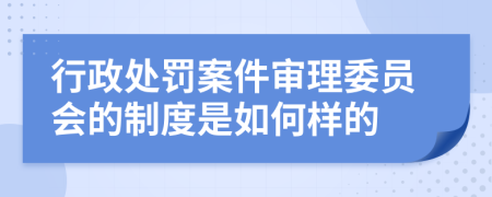 行政处罚案件审理委员会的制度是如何样的