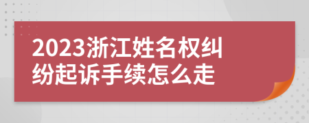2023浙江姓名权纠纷起诉手续怎么走